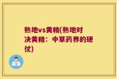 熟地vs黄精(熟地对决黄精：中草药界的硬仗)