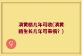 滇黄精几年可收(滇黄精生长几年可采摘？)