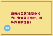 酒黄精灵芝(重塑免疫力！黄酒灵芝组合，滋补养生新选择)