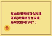 贫血能喝黄精百合玫瑰茶吗(喝黄精百合玫瑰茶对贫血可行吗？)