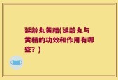 延龄丸黄精(延龄丸与黄精的功效和作用有哪些？)