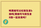 喝黄精可以吃微生素b族吗(黄精可与微生素B族一起食用吗？