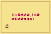 矷山黄精功效(矷山黄精的功效及作用)