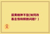 尿黄精神不佳(如何改善怠惰和膀胱问题？)