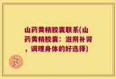 山药黄精胶囊联系(山药黄精胶囊：滋阴补肾，调理身体的好选择)