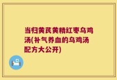 当归黄芪黄精红枣乌鸡汤(补气养血的乌鸡汤配方大公开)