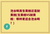 泡水喝用生黄精还是制黄精(生黄精VS制黄精：哪种更适合泡水喝？)