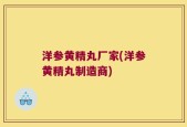 洋参黄精丸厂家(洋参黄精丸制造商)
