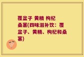 覆盆子 黄精 枸杞 桑葚(四味滋补饮：覆盆子、黄精、枸杞和桑葚)