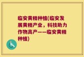 临安黄精种植(临安发展黄精产业，科技助力作物高产——临安黄精种植)