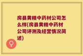 房县黄精中药材公司怎么样(房县黄精中药材公司评测及经营情况简述)