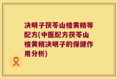 决明子茯苓山楂黄精等配方(中医配方茯苓山楂黄精决明子的保健作用分析)