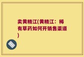 卖黄精江(黄精江：稀有草药如何开销售渠道)