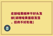 皮肤暗黄精神不好头发掉(调理暗黄萎靡发落，拯救不好形象)