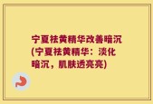 宁夏祛黄精华改善暗沉(宁夏祛黄精华：淡化暗沉，肌肤透亮亮)