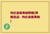 枸杞桑椹黄精降糖(降糖佳品：枸杞桑椹黄精)