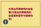 大麦山药黄精鸡内金桑葚(大麦山药黄精鸡内金桑葚的营养与健康功效)