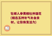 牡蛎人参黄精杜仲雄花(精选五种补气补血食材，让你焕发活力)