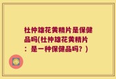 杜仲雄花黄精片是保健品吗(杜仲雄花黄精片：是一种保健品吗？)