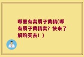 哪里有卖质子黄精(哪有质子黄精卖？快来了解购买去！)