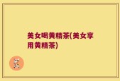 美女喝黄精茶(美女享用黄精茶)