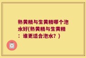 熟黄精与生黄精哪个泡水好(熟黄精与生黄精：谁更适合泡水？)