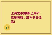上海党参黄精(上海产党参黄精，滋补养生佳品)