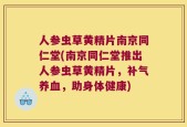 人参虫草黄精片南京同仁堂(南京同仁堂推出人参虫草黄精片，补气养血，助身体健康)