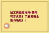 加工黄精能吃吗(黄精可否食用？了解其安全性与功效！)
