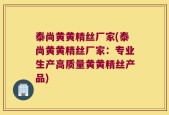 泰尚黄黄精丝厂家(泰尚黄黄精丝厂家：专业生产高质量黄黄精丝产品)