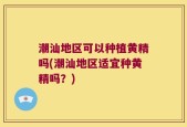 潮汕地区可以种植黄精吗(潮汕地区适宜种黄精吗？)