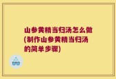 山参黄精当归汤怎么做(制作山参黄精当归汤的简单步骤)