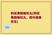 购买黄精蝮蛇丸(购买黄精蝮蛇丸，提升健康养生)