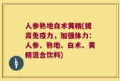 人参熟地白术黄精(提高免疫力，加强体力：人参、熟地、白术、黄精混合饮料)