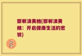 邯郸滇黄精(邯郸滇黄精：开启健康生活的密钥)