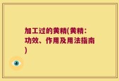 加工过的黄精(黄精：功效、作用及用法指南)