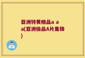 亚洲特黄精品a a a(亚洲极品A片集锦)