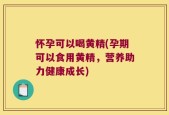 怀孕可以喝黄精(孕期可以食用黄精，营养助力健康成长)