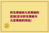野生黄精和九蒸黄精的区别(区分野生黄精与九蒸黄精的特征)