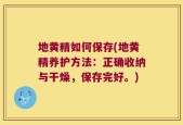地黄精如何保存(地黄精养护方法：正确收纳与干燥，保存完好。)