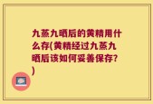 九蒸九晒后的黄精用什么存(黄精经过九蒸九晒后该如何妥善保存？)