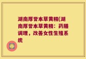 湖南厚誉本草黄精(湖南厚誉本草黄精：药膳调理，改善女性生殖系统