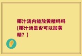 椰汁汤内能放黄精吗吗(椰汁汤是否可以加黄精？)