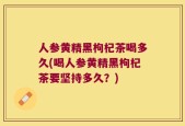 人参黄精黑枸杞茶喝多久(喝人参黄精黑枸杞茶要坚持多久？)
