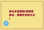 辟谷食谱黄精(黄精搭辟谷：健康饮食新方式)