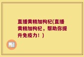 直播黄精加枸杞(直播黄精加枸杞，帮助你提升免疫力！)