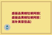 盛丽品黄精牡蛎阿胶(盛丽品黄精牡蛎阿胶：滋补美容佳品)