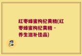 红枣蜂蜜枸杞黄精(红枣蜂蜜枸杞黄精 - 养生滋补佳品)