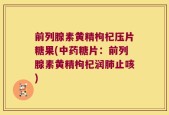 前列腺素黄精枸杞压片糖果(中药糖片：前列腺素黄精枸杞润肺止咳)