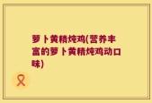 萝卜黄精炖鸡(营养丰富的萝卜黄精炖鸡动口味)